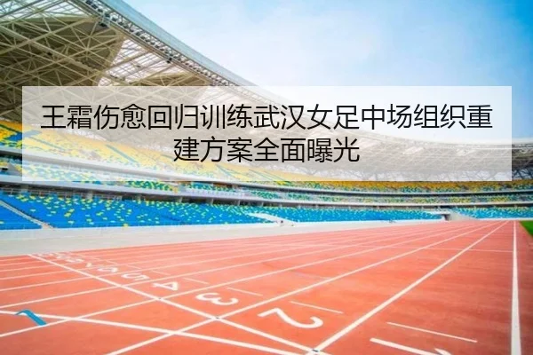 王霜伤愈回归训练武汉女足中场组织重建方案全面曝光
